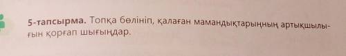 5-тапсырма. Топқа бөлініп, қалаған мамандықтарыңның артықшылы- ғын қорғап шығыңдар.талдағалиевтің «К