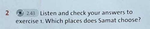 2 2.43 Listen and check your answers toexercise 1. Which places does Samat choose? я не понимаю как