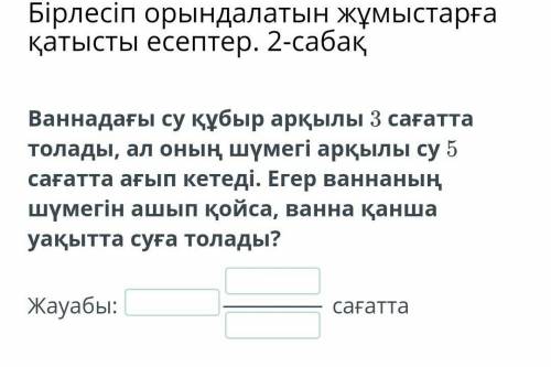 ваннадағы су құбыр арқылы 3сағатта толады.ал оның шүмегі вюарқылы су 5сағатта ағып кетеді.Егер ванна