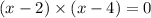 (x - 2) \times (x - 4) = 0