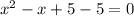 x^{2} -x+5-5=0