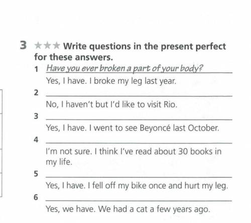 3 *** Write questions in the present perfect for these answers. 1 Have you ever broken a part of you