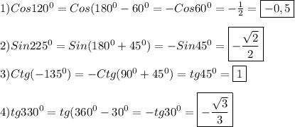 1)Cos120^{0}=Cos(180^{0}-60^{0}=-Cos60^{0} =-\frac{1}{2}=\boxed{-0,5}\\\\2)Sin225^{0} =Sin(180^{0}+45^{0})=-Sin45^{0}=\boxed{-\frac{\sqrt{2} }{2}} \\\\3)Ctg(-135^{0})=-Ctg(90^{0}+45^{0})=tg45^{0}=\boxed1\\\\4)tg330^{0}=tg(360^{0} -30^{0}=-tg30^{0}=\boxed{-\frac{\sqrt{3}}{3}}