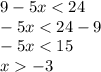 9 - 5x < 24 \\ - 5x < 24 - 9 \\ - 5x < 15 \\ x - 3