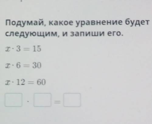 Подумай, какое уравнение будетследующим, и запиши его.х: 3 = 15х: 6 = 30Т. 12 = 60​