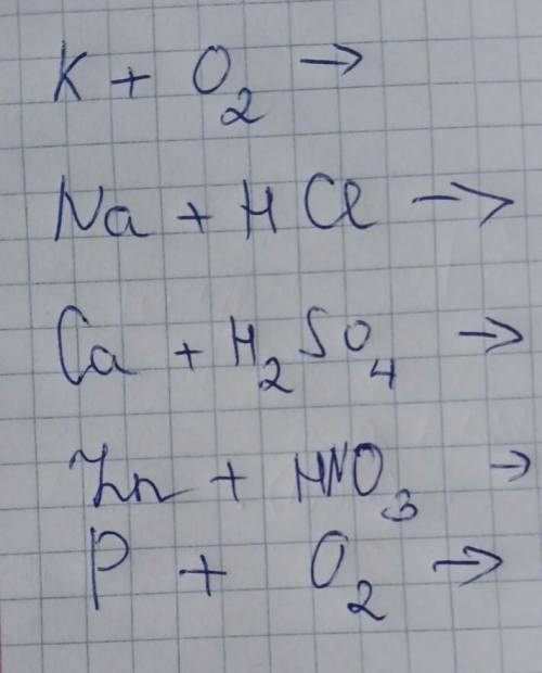 K+ O₂ -> Na+ HCI ->Ca + H₂SO4->Zn + HNO₃->p+O₂-> решать.Не игнорте нужна.​