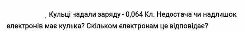 Кульці надали заряду - 0,064 Кл. Недостача чи надлишок електронів має кулька? Скільком електронам це