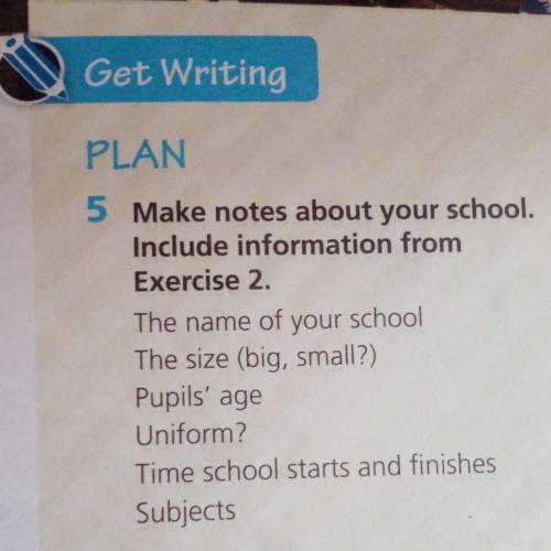 Get Writing PLAN5 Make notes about your school.Include information fromExercise 2.The name of your s
