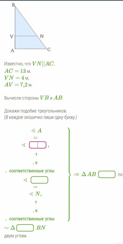 Вот скрин Известно, что VN||AC,AC= 13 м,VN= 4 м,AV= 7,2 м.Вычисли стороны VB и AB.Докажи подобие тре