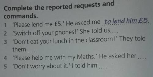 1 'Please lend me f5.' He asked me to lend him £5. 3 Complete the reported requests andcommands.2 'S