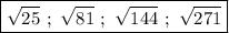 \boxed{\sqrt{25} \ ; \ \sqrt{81} \ ; \ \sqrt{144} \ ; \ \sqrt{271}}