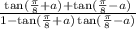 \frac{ \tan( \frac{\pi}{8} + a ) + \tan( \frac{\pi}{8} - a) }{1 - \tan( \frac{\pi}{8 } + a ) \tan( \frac{\pi}{8} - a ) }