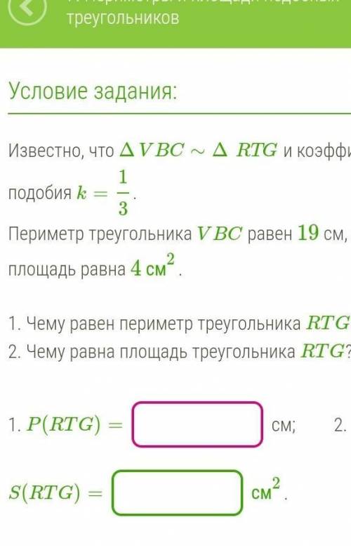 Известно, что ΔVBC∼ΔRTG и коэффициент подобия k= 13. Периметр треугольника VBC равен 19 см, а площад