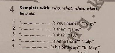 4 Complete with: who, what, when, where,bow old.123's your name? Tony..'s she? Jane.'s she? -13.'