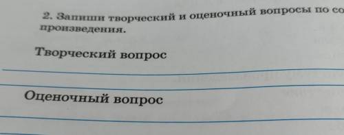 2. Запиши творческий и оценочный вопросы по произведения.Творческий вопросОценочный вопрос​