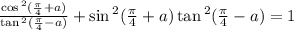 \frac{ \cos {}^{2} ( \frac{\pi}{4} + a ) }{ \tan {}^{2} ( \frac{\pi}{4} - a) } + \sin {}^{2} ( \frac{\pi}{4} + a ) \tan {}^{2} ( \frac{\pi}{4} - a ) = 1