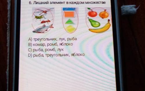 6. Лишний элемент в к. А) треугольник, лук, рыбаВ) комар, ромб, яблокоС) рыба, ромб, лукD) рыба, тре