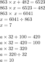 863 \times x + 482 = 6523 \\ 863 \times x = 6523 - 482 \\ 863 \times \: x = 6041 \\ x = 6041 \div 863 \\ x = 7 \\ \\ a \times 32 + 100 = 420 \\ a \times 32 = 420 - 100 \\ a \times 32 = 320 \\ a = 320 \div 32 \\ a = 10