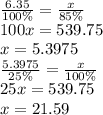 \frac{6.35}{100\%} = \frac{x}{85\%} \\ 100x = 539.75 \\ x = 5.3975 \\ \frac{5.3975}{25\%} = \frac{x}{100\%} \\ 25x = 539.75 \\ x = 21.59 \\