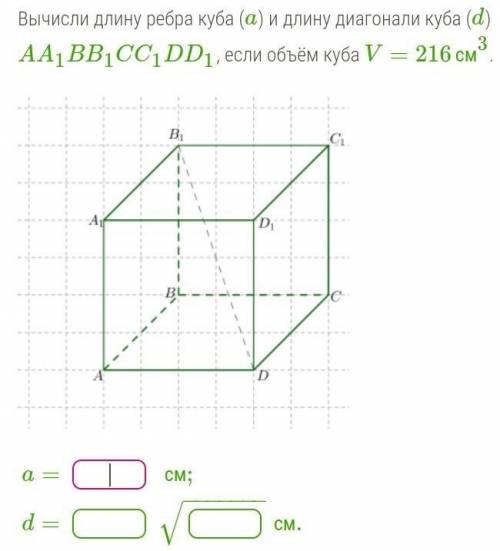 Вычисли длину ребра куба (a) и длину диагонали куба (d) AA1BB1CC1DD1, если объём куба V=216см​