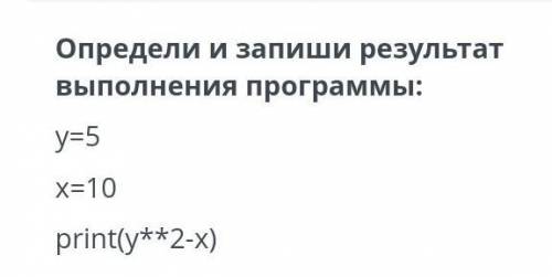 Определи и запиши результат выполнения программы y=5 x=10 print(y**2-x)​