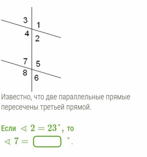 Известно, что две параллельные прямые пересечены третьей прямой. Если∢2=23°,то ∢7=? °.