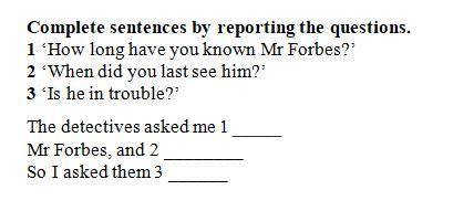 Complete sentences by reporting the questions. 1 ‘How long have you known Mr Forbes?’ 2 ‘When did yo