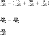 \frac{99}{125} - (\frac{15}{125}+ \frac{36}{125}+ \frac{9}{125} )\\\\\\\frac{99}{125} - \frac{60}{125}\\\\\frac{39}{125}