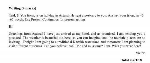 You friend is on holiday in Astana. He sent a postcard to you. Answer your friend in 45 -65 words. U