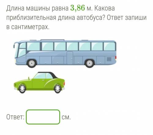 Длина машины равна 3,86 м. Какова приблизительная длина автобуса? ответ запиши в сантиметрах.​