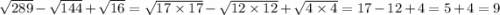 \sqrt{289} - \sqrt{144} + \sqrt{16} = \sqrt{17 \times 17} - \sqrt{12 \times 12} + \sqrt{4 \times 4} = 17 - 12 + 4 = 5 + 4 = 9