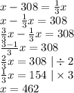 x-308=\frac{1}{3} x\\x-\frac{1}{3}x =308\\\frac{3}{3} x-\frac{1}{3} x=308\\\frac{3-1}{3}x=308\\\frac{2}{3} x=308~|\div2\\\frac{1}{3} x=154~|\times3\\x=462