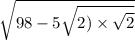 \sqrt{98 - 5 \sqrt{2) \times \sqrt{2} } }