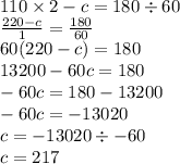 110 \times 2 - c = 180 \div 60 \\ \frac{220 - c}{1} = \frac{180}{60} \\ 60(220 - c) = 180 \\ 13200 - 60c = 180 \\ - 60c = 180 - 13200 \\ - 60c = - 13020 \\ c = - 13020 \div - 60 \\ c = 217