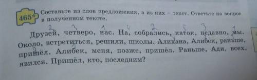 465 Составьте из слов предложения, а из них - текст. ответьте на вопросв полученном тексте.4.Друзей,