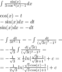 \int\limits \frac{ \sin(x) }{3 \cos {}^{2} (x) - 1} dx \\ \\ \cos(x) = t \\ - \sin(x) dx = dt \\ \sin(x) dx = - dt \\ \\ - \int\limits \frac{dt}{3 {t}^{2} - 1} = - \int\limits \frac{dt}{ {( \sqrt{3} t)}^{2} - 1 {}^{2} } = \\ = - \frac{1}{ \sqrt{3} } \int\limits \frac{d( \sqrt{3}t )}{( \sqrt{3} t) {}^{2} - {1}^{2} } = \\ = - \frac{1}{ \sqrt{3} } \times \frac{1}{2} ln | \frac{ \sqrt{3} t - 1}{ \sqrt{3}t + 1 }| + c = \\ = - \frac{1}{2 \sqrt{3} } ln | \frac{ \sqrt{3} \cos(x) - 1 }{ \sqrt{3} \cos(x) + 1 } | + c