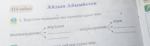 111-сабақ Айдын Айымбетов1. Берілген сөздермен сөз тіркесін құрап жаз.шамжұлдызжарқырағанжымыңдаған