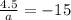 \frac{4.5}{a} = - 15