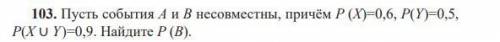 Пусть события A и B несовместны, причём P (X)=0,6, P(Y)=0,5, P(X ∪ Y)=0,9. Найдите P (B)