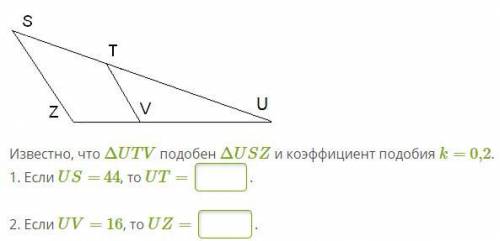 Известно, что ΔUTV подобен ΔUSZ и коэффициент подобия k= 0,2. 1. Если US= 44, то UT= . 2. Если UV=