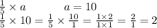 \frac{1}{5} \times a \: \: \: \: \: \: \: \: \: \: \: \: \: \: \: a = 10 \\ \frac{1}{5} \times 10 = \frac{1}{5} \times \frac{10}{1} = \frac{1 \times 2}{1 \times 1} = \frac{2}{1} = 2