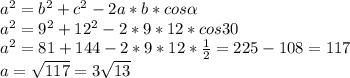 a^2=b^2+c^2-2a*b*cos\alpha \\a^2=9^2+12^2-2*9*12*cos30\\a^2=81+144-2*9*12*\frac{1}{2}=225-108=117\\a=\sqrt{117} =3\sqrt{13}
