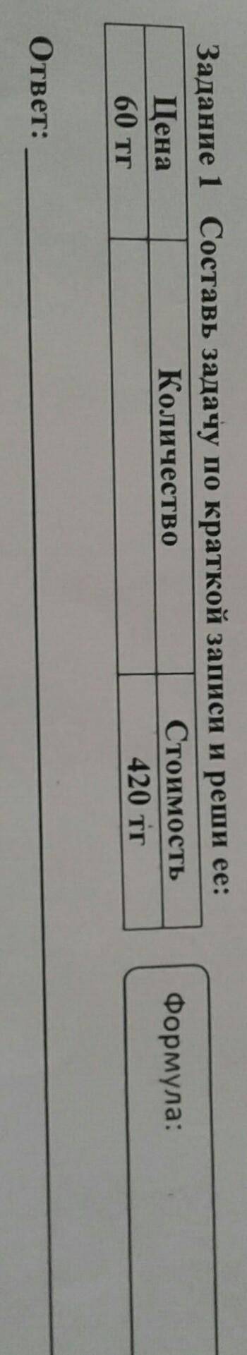 Задание 1 Составь задачу по краткой запеси и реши ее: цена 60тг количество Стоимость 420 тг формула​