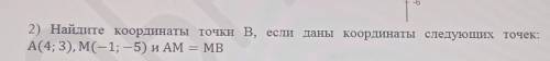 2) Найдите координаты точки В, если даны координаты следующих точек: А(4; 3), M(-1; — 5) и AM = MB​