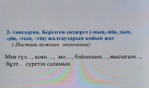 2- тапсырма. Берілген сөздерге (-ның,-нің, дың, -дің, -тың, -тің) жалғауларын қойып жаз( Поставь нуж