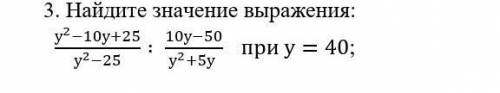 3. Найдите значение выражения: (у^2-10у+25)/(у^2-25) ∶ (10у-50)/(у^2+5у ) при у=40; ​