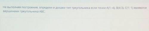 Не выполняя построения, определи и докажи тип треугольника если точки А(1;-4), B(4:3), C(1; 1) являю