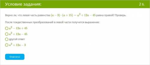 Верно ли, что левая часть равенства (a−3)⋅(a+15)=a2+12a−45 равна правой? Проверь. После тождественны