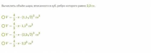 Вычислить объём шара, вписанного в куб, ребро которого равно 2,2см. V=43⋅π⋅(1,12–√)3см3 V=43⋅π⋅1,13с