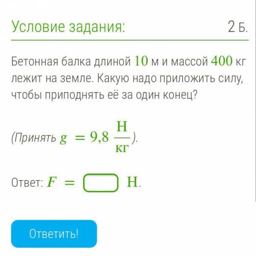 Бетонная балка длиной 10 ми массой 400 кг лежит на земле. Какую надо приложить силу, чтобы приподнят